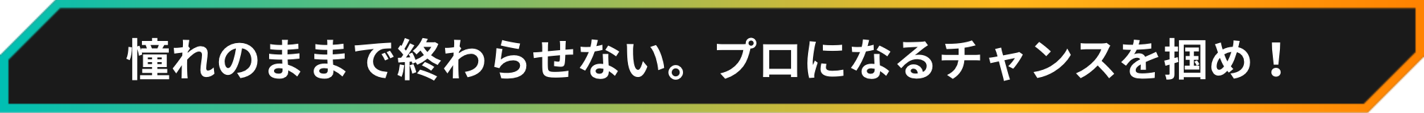 憧れのままでは終わらせない。プロになるチャンスを掴め！