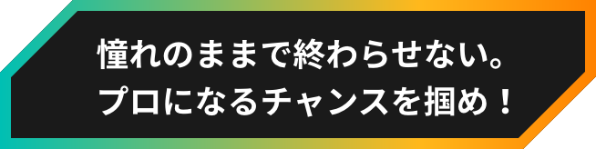 憧れのままでは終わらせない。プロになるチャンスを掴め！