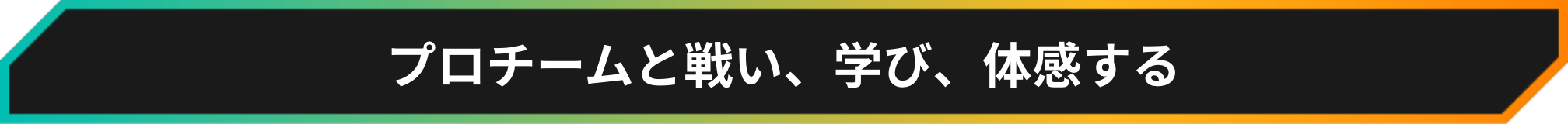 プロチームと戦い、学び、体感する