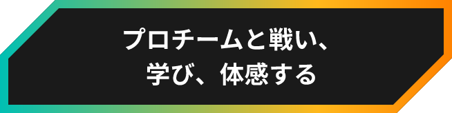 プロチームと戦い、学び、体感する