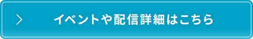 イベントや配信詳細はこちら