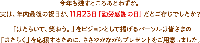 今年も残すところあとわずか。実は、年内最後の祝日が、11月23日「勤労感謝の日」だとご存じでしたか？「はたらいて、笑おう。」をビジョンとして掲げるパーソルは皆さまの「はたらく」を応援するために、ささやかながらプレゼントをご用意しました。