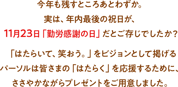 今年も残すところあとわずか。実は、年内最後の祝日が、11月23日「勤労感謝の日」だとご存じでしたか？「はたらいて、笑おう。」をビジョンとして掲げるパーソルは皆さまの「はたらく」を応援するために、ささやかながらプレゼントをご用意しました。