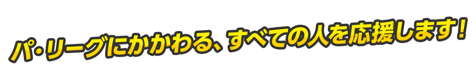 パリーグにかかわる、すべての人を応援します！