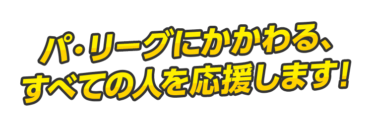 パリーグにかかわる、すべての人を応援します！