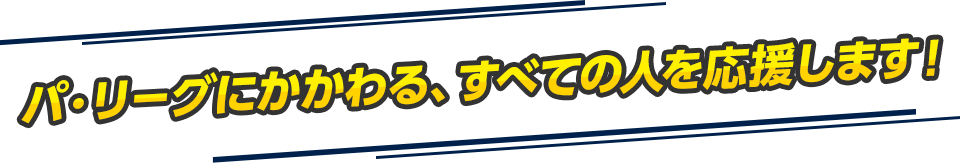 パリーグにかかわる、すべての人を応援します！