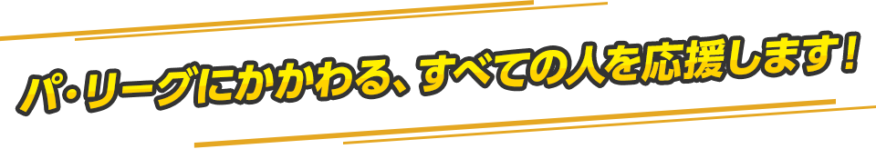 パリーグにかかわる、すべての人を応援します！