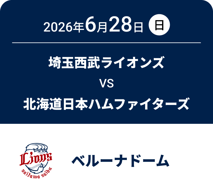 2026年6月28日(日) 埼玉西武ライオンズ VS 北海道日本ハムファイターズ ベルーナドーム