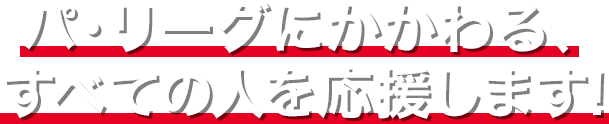 パリーグにかかわる、すべての人を応援します！