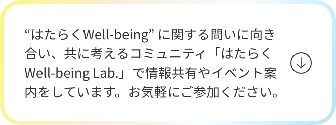 “はたらくWell-being” に関する問いに向き合い、共に考えるコミュニティ「はたらくWell-being Lab.」で情報共有やイベント案内をしています。お気軽にご参加ください。